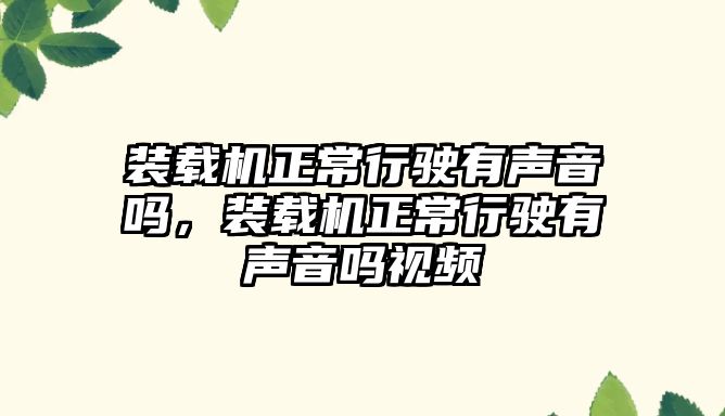 裝載機正常行駛有聲音嗎，裝載機正常行駛有聲音嗎視頻