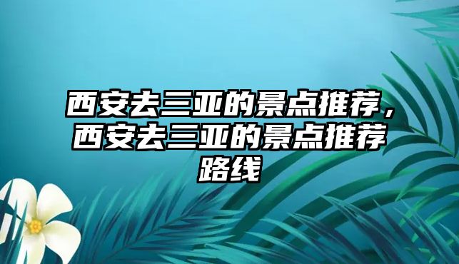 西安去三亞的景點(diǎn)推薦，西安去三亞的景點(diǎn)推薦路線