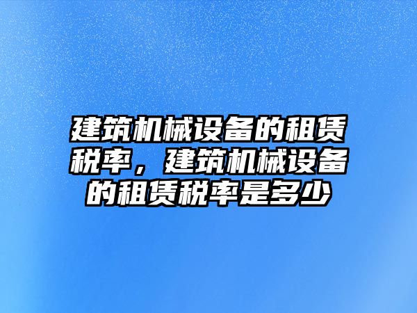 建筑機(jī)械設(shè)備的租賃稅率，建筑機(jī)械設(shè)備的租賃稅率是多少