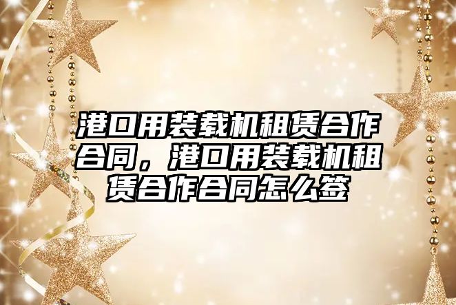 港口用裝載機(jī)租賃合作合同，港口用裝載機(jī)租賃合作合同怎么簽