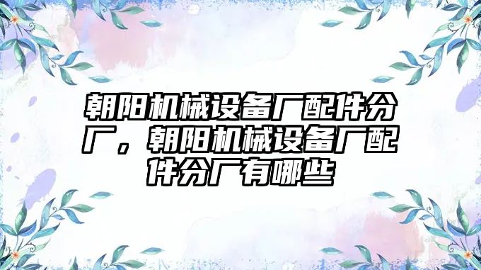 朝陽機(jī)械設(shè)備廠配件分廠，朝陽機(jī)械設(shè)備廠配件分廠有哪些