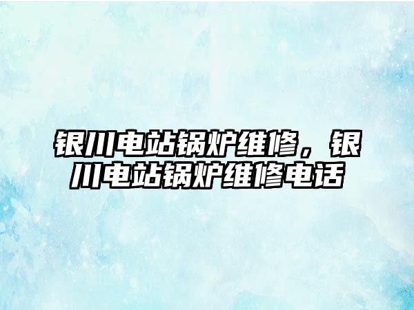 銀川電站鍋爐維修，銀川電站鍋爐維修電話