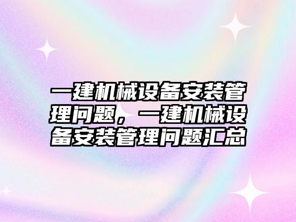 一建機械設(shè)備安裝管理問題，一建機械設(shè)備安裝管理問題匯總