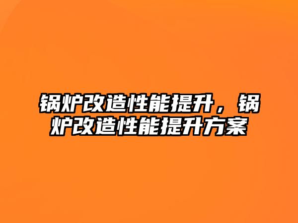 鍋爐改造性能提升，鍋爐改造性能提升方案