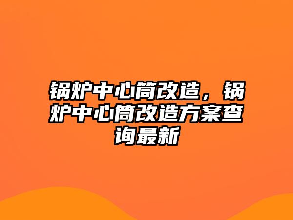 鍋爐中心筒改造，鍋爐中心筒改造方案查詢最新