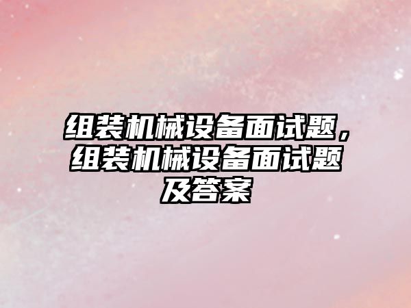 組裝機械設備面試題，組裝機械設備面試題及答案