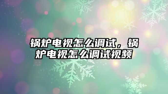 鍋爐電視怎么調(diào)試，鍋爐電視怎么調(diào)試視頻