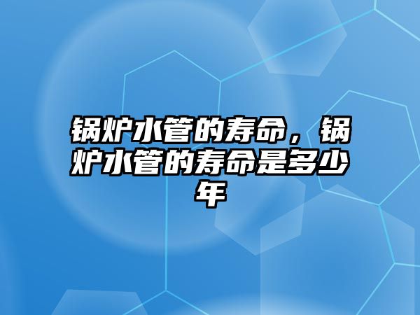 鍋爐水管的壽命，鍋爐水管的壽命是多少年