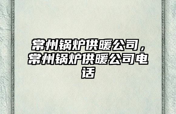 常州鍋爐供暖公司，常州鍋爐供暖公司電話