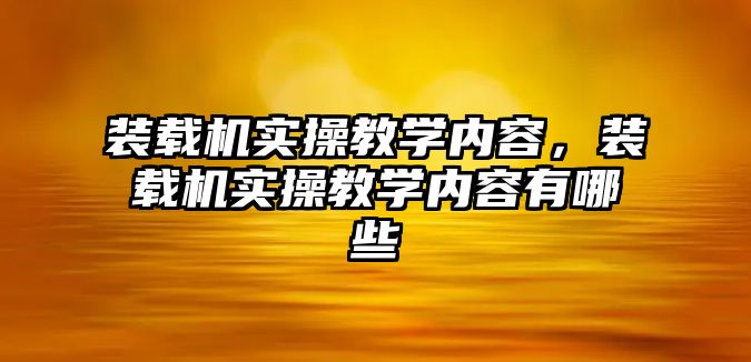 裝載機實操教學內(nèi)容，裝載機實操教學內(nèi)容有哪些