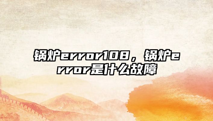 鍋爐error108，鍋爐error是什么故障