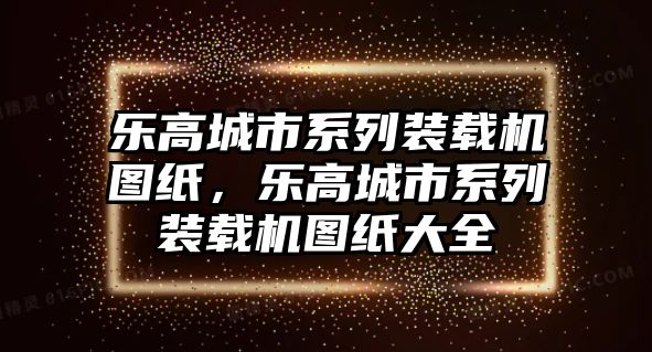 樂(lè)高城市系列裝載機(jī)圖紙，樂(lè)高城市系列裝載機(jī)圖紙大全