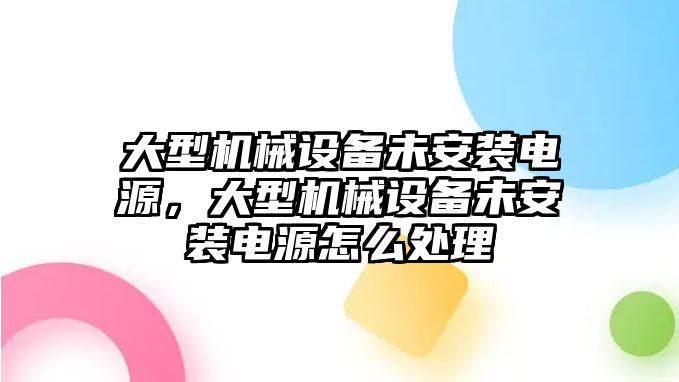 大型機(jī)械設(shè)備未安裝電源，大型機(jī)械設(shè)備未安裝電源怎么處理