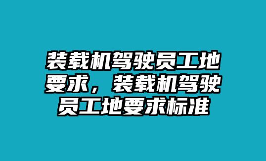 裝載機(jī)駕駛員工地要求，裝載機(jī)駕駛員工地要求標(biāo)準(zhǔn)