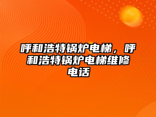 呼和浩特鍋爐電梯，呼和浩特鍋爐電梯維修電話