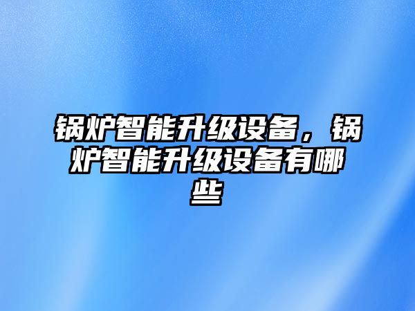 鍋爐智能升級設(shè)備，鍋爐智能升級設(shè)備有哪些