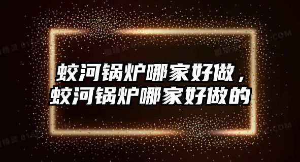 蛟河鍋爐哪家好做，蛟河鍋爐哪家好做的