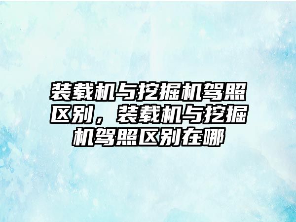 裝載機(jī)與挖掘機(jī)駕照區(qū)別，裝載機(jī)與挖掘機(jī)駕照區(qū)別在哪