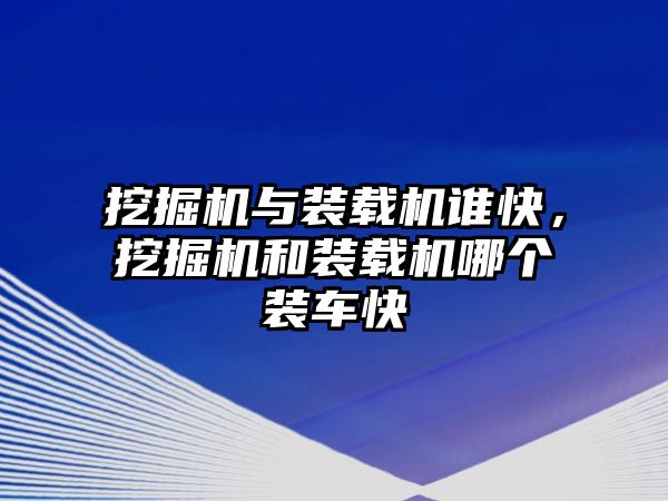 挖掘機(jī)與裝載機(jī)誰(shuí)快，挖掘機(jī)和裝載機(jī)哪個(gè)裝車(chē)快