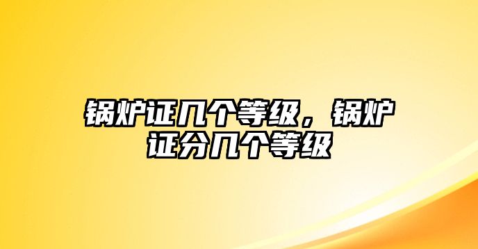 鍋爐證幾個等級，鍋爐證分幾個等級