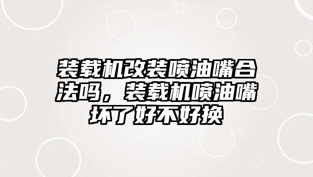 裝載機(jī)改裝噴油嘴合法嗎，裝載機(jī)噴油嘴壞了好不好換