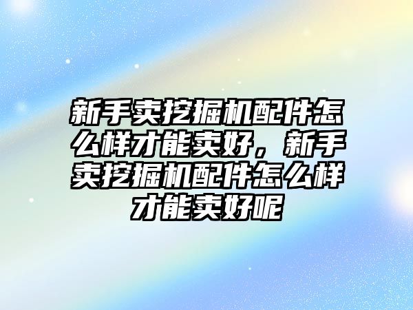 新手賣挖掘機(jī)配件怎么樣才能賣好，新手賣挖掘機(jī)配件怎么樣才能賣好呢