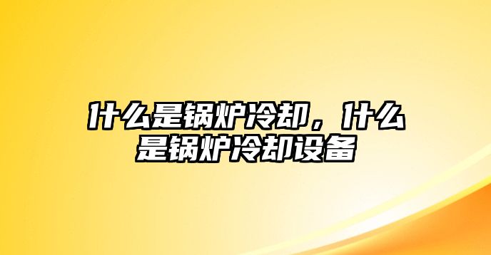 什么是鍋爐冷卻，什么是鍋爐冷卻設(shè)備