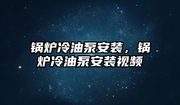 鍋爐冷油泵安裝，鍋爐冷油泵安裝視頻