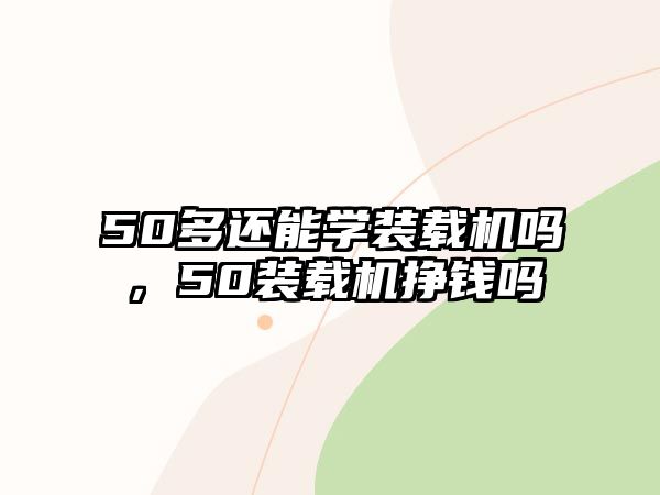 50多還能學(xué)裝載機嗎，50裝載機掙錢嗎