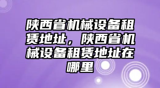 陜西省機(jī)械設(shè)備租賃地址，陜西省機(jī)械設(shè)備租賃地址在哪里