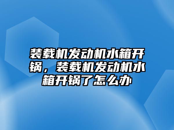 裝載機發(fā)動機水箱開鍋，裝載機發(fā)動機水箱開鍋了怎么辦