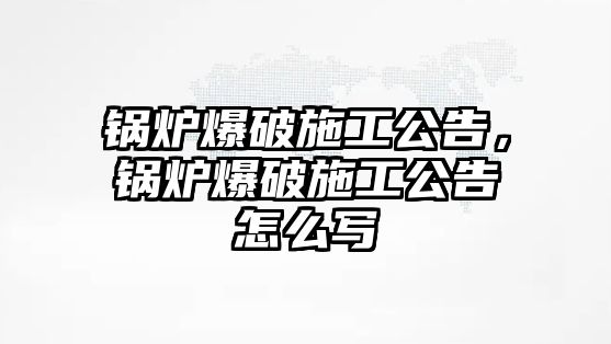 鍋爐爆破施工公告，鍋爐爆破施工公告怎么寫