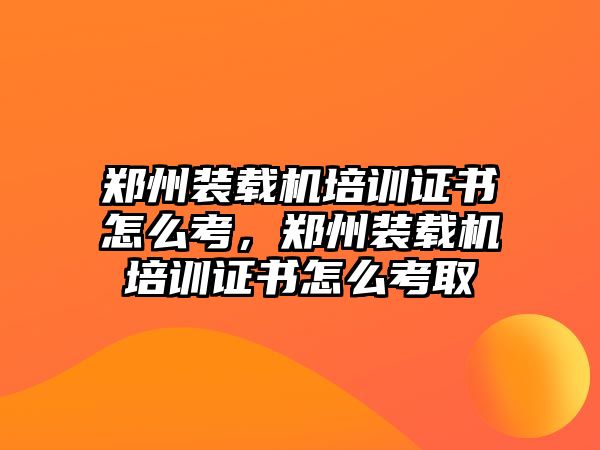 鄭州裝載機(jī)培訓(xùn)證書怎么考，鄭州裝載機(jī)培訓(xùn)證書怎么考取