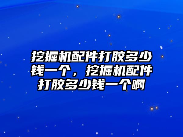 挖掘機(jī)配件打膠多少錢一個，挖掘機(jī)配件打膠多少錢一個啊