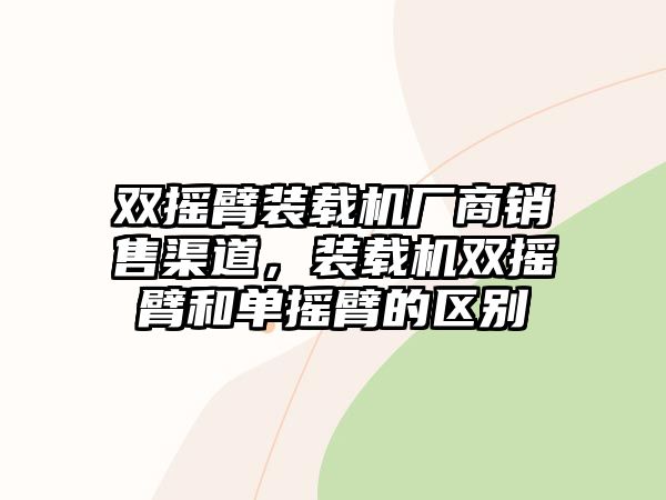 雙搖臂裝載機廠商銷售渠道，裝載機雙搖臂和單搖臂的區(qū)別