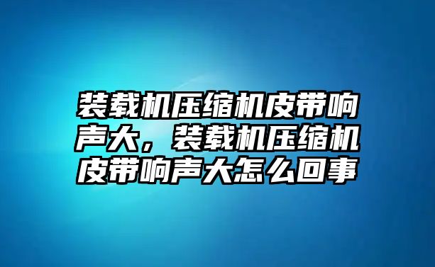 裝載機壓縮機皮帶響聲大，裝載機壓縮機皮帶響聲大怎么回事