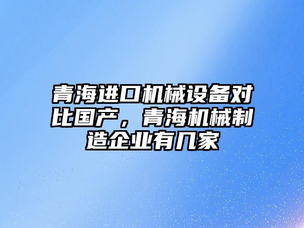 青海進口機械設(shè)備對比國產(chǎn)，青海機械制造企業(yè)有幾家