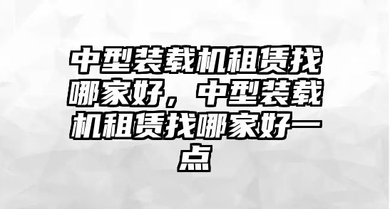 中型裝載機(jī)租賃找哪家好，中型裝載機(jī)租賃找哪家好一點(diǎn)