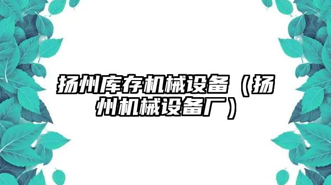 揚州庫存機(jī)械設(shè)備（揚州機(jī)械設(shè)備廠）