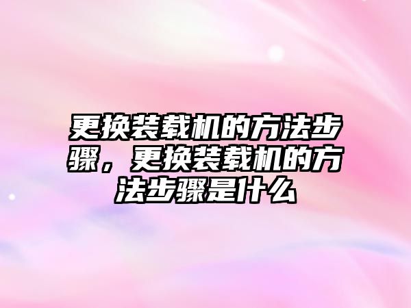 更換裝載機的方法步驟，更換裝載機的方法步驟是什么