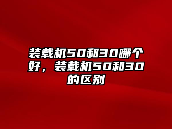 裝載機(jī)50和30哪個(gè)好，裝載機(jī)50和30的區(qū)別