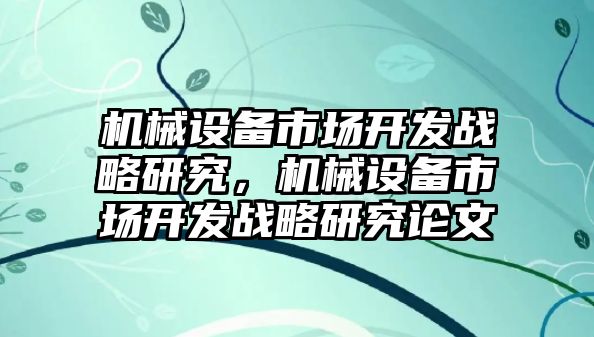 機(jī)械設(shè)備市場(chǎng)開發(fā)戰(zhàn)略研究，機(jī)械設(shè)備市場(chǎng)開發(fā)戰(zhàn)略研究論文