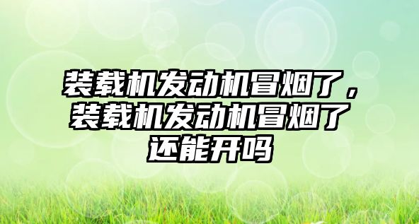 裝載機發(fā)動機冒煙了，裝載機發(fā)動機冒煙了還能開嗎