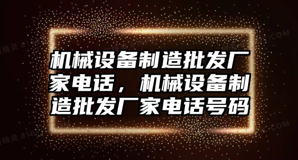 機械設(shè)備制造批發(fā)廠家電話，機械設(shè)備制造批發(fā)廠家電話號碼