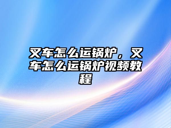 叉車怎么運鍋爐，叉車怎么運鍋爐視頻教程