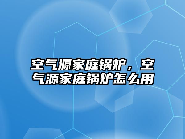 空氣源家庭鍋爐，空氣源家庭鍋爐怎么用