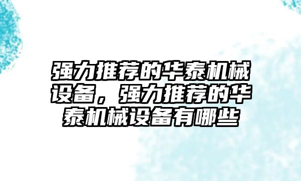 強力推薦的華泰機械設(shè)備，強力推薦的華泰機械設(shè)備有哪些