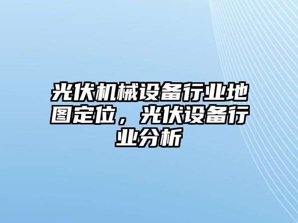 光伏機(jī)械設(shè)備行業(yè)地圖定位，光伏設(shè)備行業(yè)分析