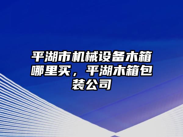 平湖市機(jī)械設(shè)備木箱哪里買，平湖木箱包裝公司