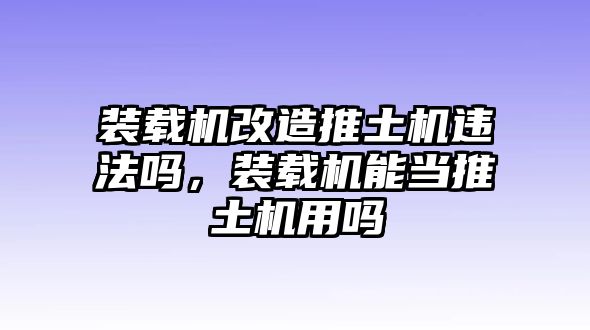 裝載機(jī)改造推土機(jī)違法嗎，裝載機(jī)能當(dāng)推土機(jī)用嗎